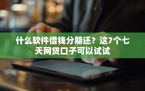 什么软件借钱分期还？这7个七天网贷口子可以试试