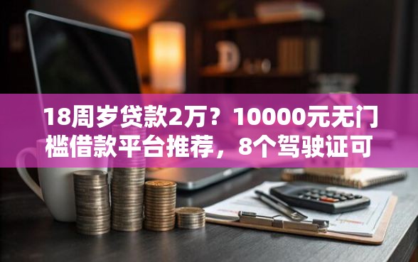 18周岁贷款2万？10000元无门槛借款平台推荐，8个驾驶证可以贷款的平台盘点