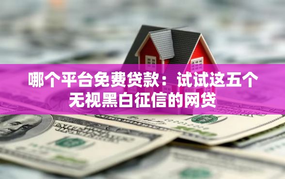 哪个平台免费贷款：试试这五个无视黑白征信的网贷