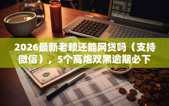 2026最新老赖还能网贷吗（支持微信），5个高炮双黑逾期必下款软件无私分享