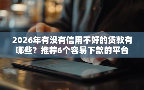 2026年有没有信用不好的贷款有哪些？推荐6个容易下款的平台