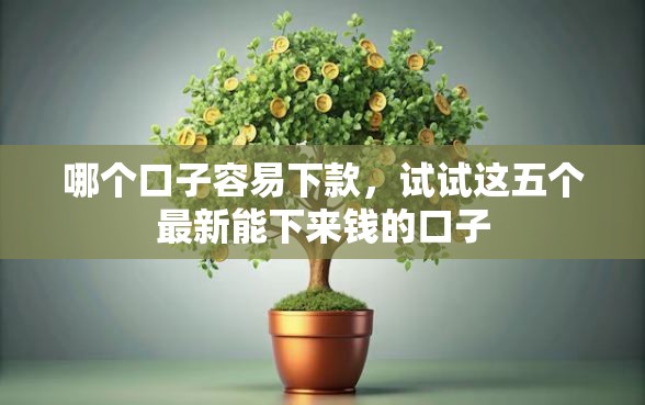 哪个口子容易下款，试试这五个最新能下来钱的口子
