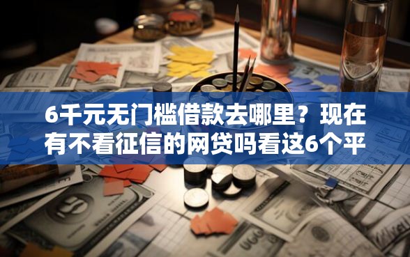 6千元无门槛借款去哪里？现在有不看征信的网贷吗看这6个平台