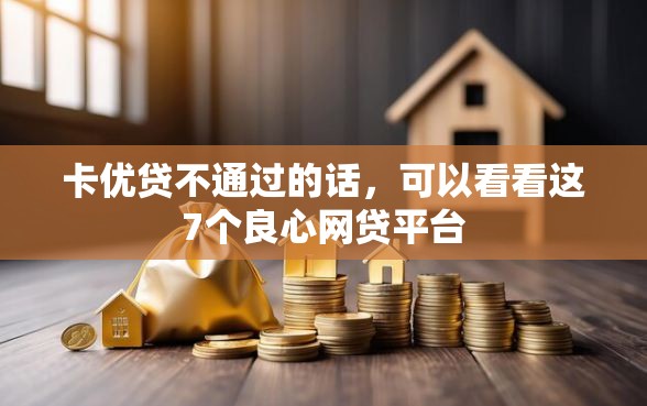 卡优贷不通过的话,可以看看这7个良心网贷平台 卡优贷不通过的话,可以看看这7个良心网贷平台