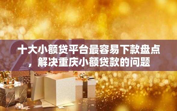 十大小额贷平台最容易下款盘点，解决重庆小额贷款的问题