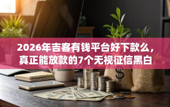 2026年吉客有钱平台好下款么，真正能放款的7个无视征信黑白100%秒下网贷app推荐