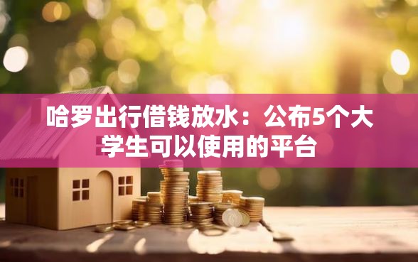 哈罗出行借钱放水：公布5个大学生可以使用的平台