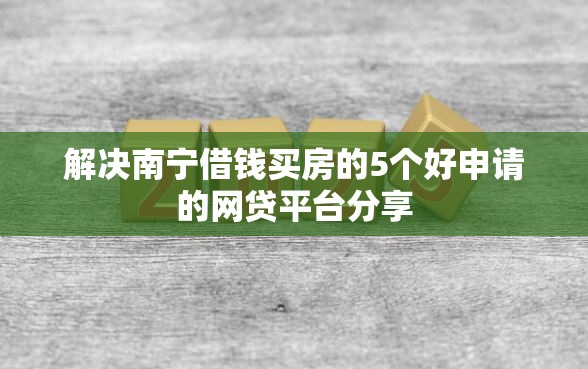 解决南宁借钱买房的5个好申请的网贷平台分享