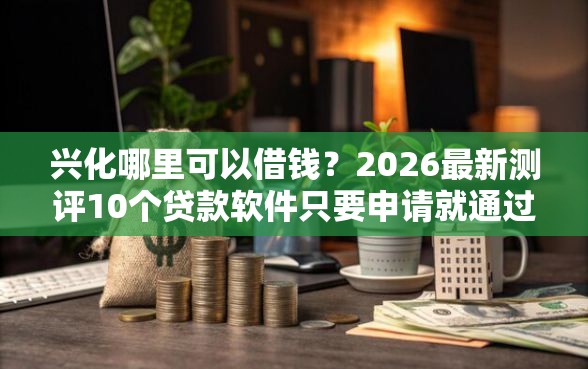 兴化哪里可以借钱?2026最新测评10个贷款软件只要申请就通过 兴化哪里可以借钱?2026最新测评10个贷款软件只要申请就通过