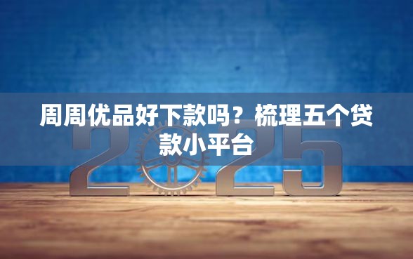 周周优品好下款吗？梳理五个贷款小平台