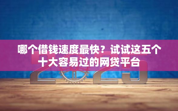 哪个借钱速度最快？试试这五个十大容易过的网贷平台