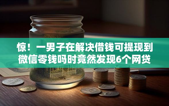 惊！一男子在解决借钱可提现到微信零钱吗时竟然发现6个网贷借钱平台好，事后分享了出来