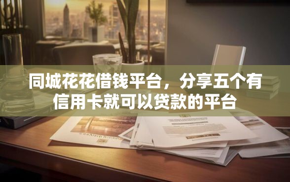 同城花花借钱平台，分享五个有信用卡就可以贷款的平台