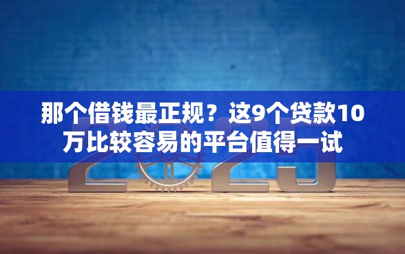 那个借钱最正规？这9个贷款10万比较容易的平台值得一试