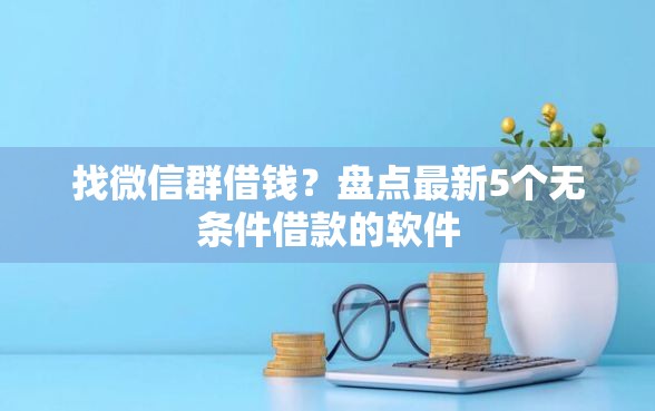 找微信群借钱？盘点最新5个无条件借款的软件