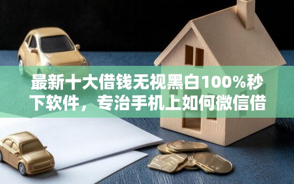 最新十大借钱无视黑白100%秒下软件，专治手机上如何微信借钱