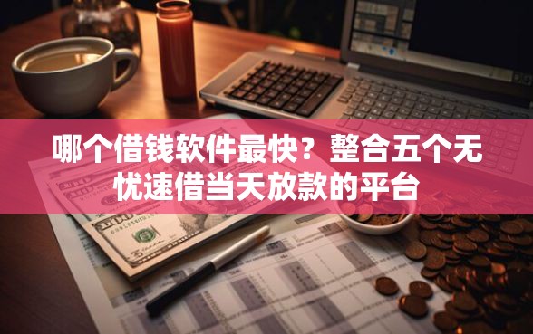 哪个借钱软件最快？整合五个无忧速借当天放款的平台