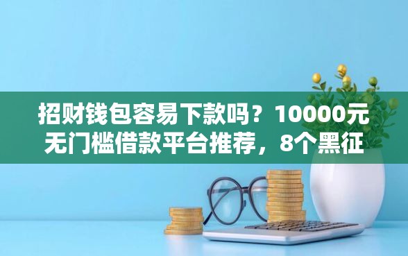 招财钱包容易下款吗？10000元无门槛借款平台推荐，8个黑征信也能贷款的网贷平台盘点