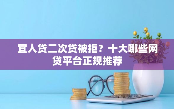 宜人贷二次贷被拒?十大哪些网贷平台正规推荐 宜人贷二次贷被拒?十大哪些网贷平台正规推荐