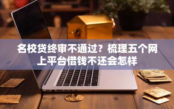名校贷终审不通过？梳理五个网上平台借钱不还会怎样