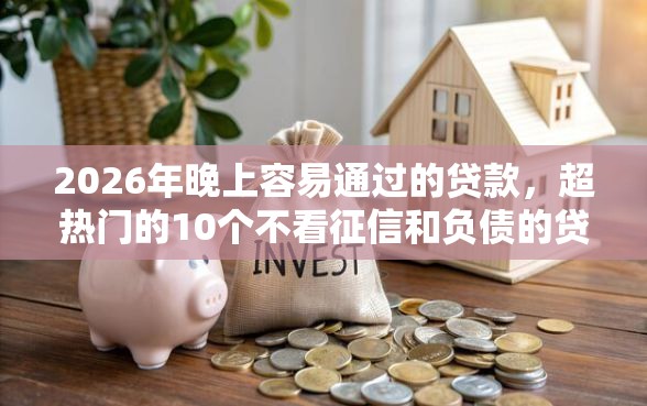 2026年晚上容易通过的贷款，超热门的10个不看征信和负债的贷款平台推荐