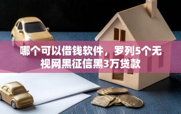 哪个可以借钱软件，罗列5个无视网黑征信黑3万贷款