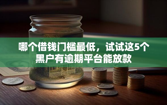 哪个借钱门槛最低，试试这5个黑户有逾期平台能放款