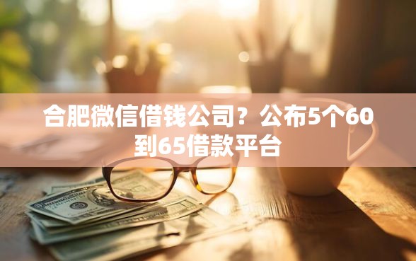 合肥微信借钱公司？公布5个60到65借款平台