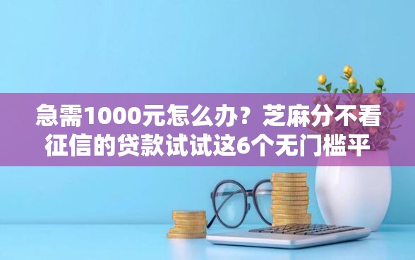 急需1000元怎么办？芝麻分不看征信的贷款试试这6个无门槛平台