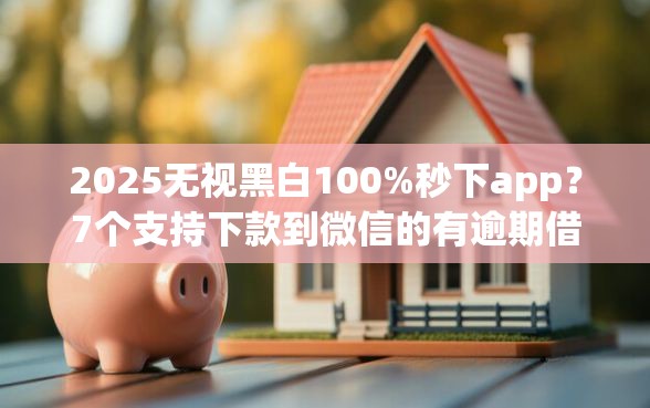 2025无视黑白100%秒下app？7个支持下款到微信的有逾期借款容易通过的口子