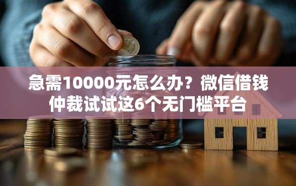 急需10000元怎么办？微信借钱仲裁试试这6个无门槛平台