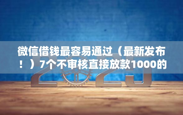 微信借钱最容易通过（最新发布！）7个不审核直接放款1000的口子