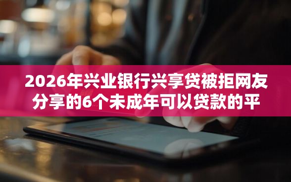 2026年兴业银行兴享贷被拒网友分享的6个未成年可以贷款的平台我觉得不错！