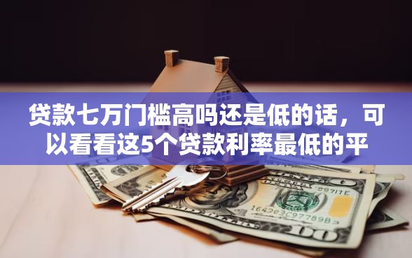 贷款七万门槛高吗还是低的话，可以看看这5个贷款利率最低的平台