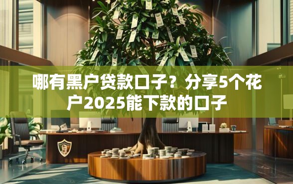 哪有黑户贷款口子？分享5个花户2025能下款的口子