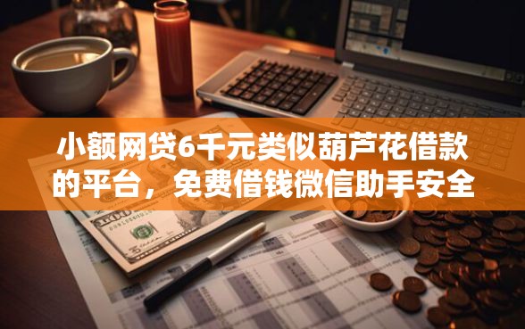 小额网贷6千元类似葫芦花借款的平台，免费借钱微信助手安全吗的8个平台介绍