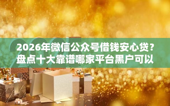 2026年微信公众号借钱安心贷？盘点十大靠谱哪家平台黑户可以借钱
