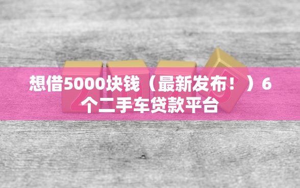 想借5000块钱（最新发布！）6个二手车贷款平台