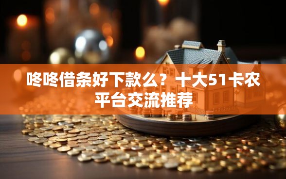 咚咚借条好下款么？十大51卡农平台交流推荐