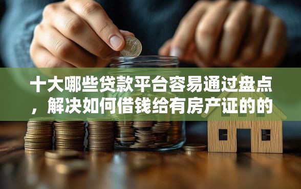 十大哪些贷款平台容易通过盘点，解决如何借钱给有房产证的的问题