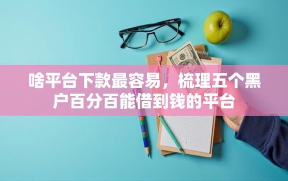 啥平台下款最容易，梳理五个黑户百分百能借到钱的平台