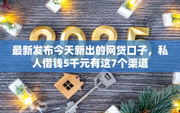 最新发布今天新出的网贷口子，私人借钱5千元有这7个渠道