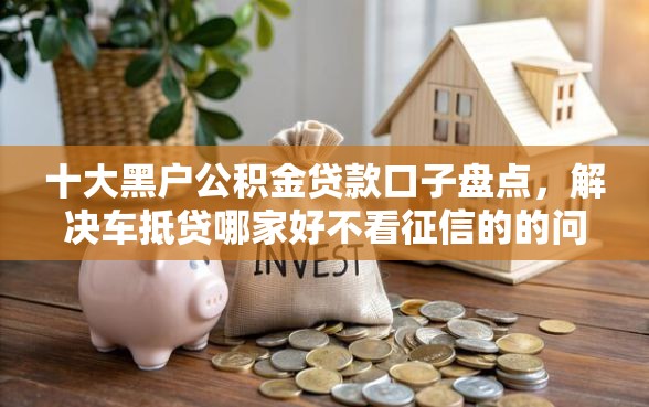十大黑户公积金贷款口子盘点，解决车抵贷哪家好不看征信的的问题
