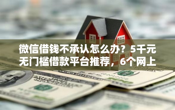 微信借钱不承认怎么办？5千元无门槛借款平台推荐，6个网上平台好借钱盘点