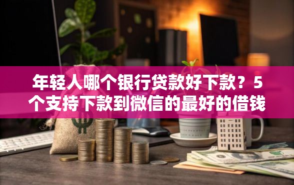 年轻人哪个银行贷款好下款？5个支持下款到微信的最好的借钱平台