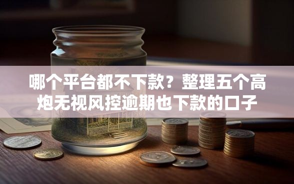 哪个平台都不下款？整理五个高炮无视风控逾期也下款的口子