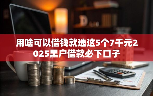 用啥可以借钱就选这5个7千元2025黑户借款必下口子
