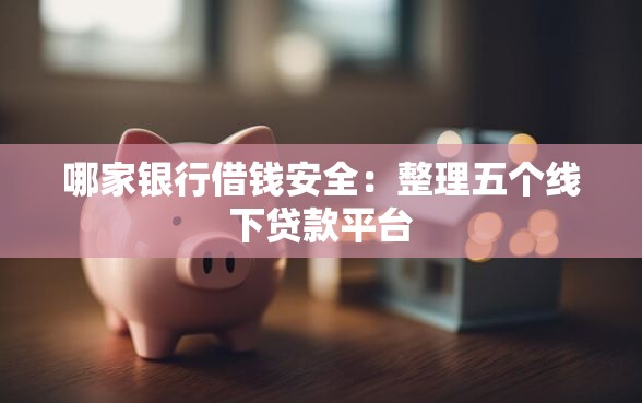 哪家银行借钱安全：整理五个线下贷款平台