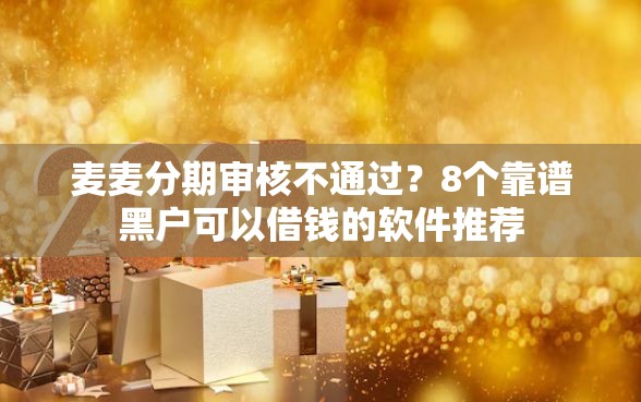 麦麦分期审核不通过？8个靠谱黑户可以借钱的软件推荐