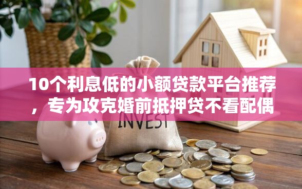10个利息低的小额贷款平台推荐，专为攻克婚前抵押贷不看配偶征信难题
